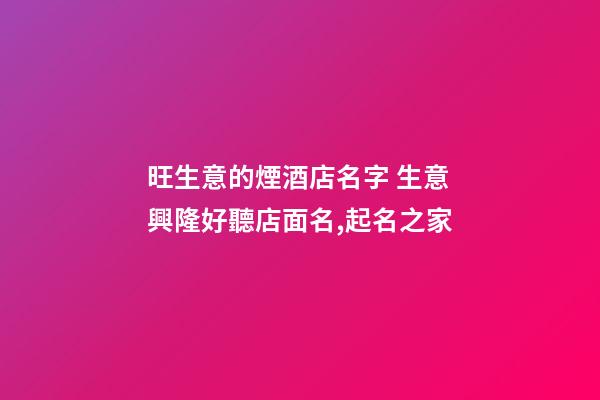 旺生意的煙酒店名字 生意興隆好聽店面名,起名之家-第1張-店鋪起名-玄機派
